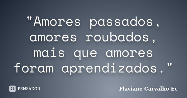 "Amores passados, amores roubados, mais que amores foram aprendizados."... Frase de Flaviane Carvalho Ec.