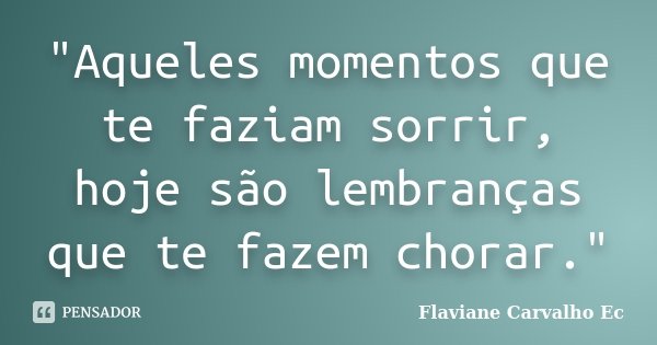 "Aqueles momentos que te faziam sorrir, hoje são lembranças que te fazem chorar."... Frase de Flaviane Carvalho Ec.