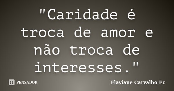 "Caridade é troca de amor e não troca de interesses."... Frase de Flaviane Carvalho Ec.