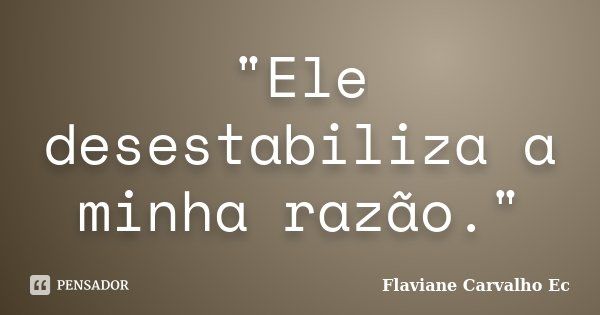 "Ele desestabiliza a minha razão."... Frase de Flaviane Carvalho Ec.