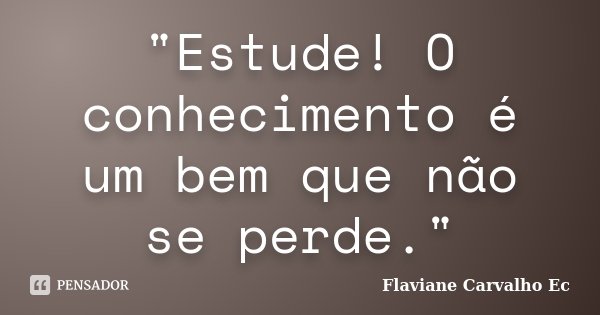 "Estude! O conhecimento é um bem que não se perde."... Frase de Flaviane Carvalho Ec.