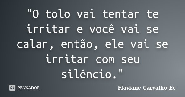 "O tolo vai tentar te irritar e você vai se calar, então, ele vai se irritar com seu silêncio."... Frase de Flaviane Carvalho Ec.