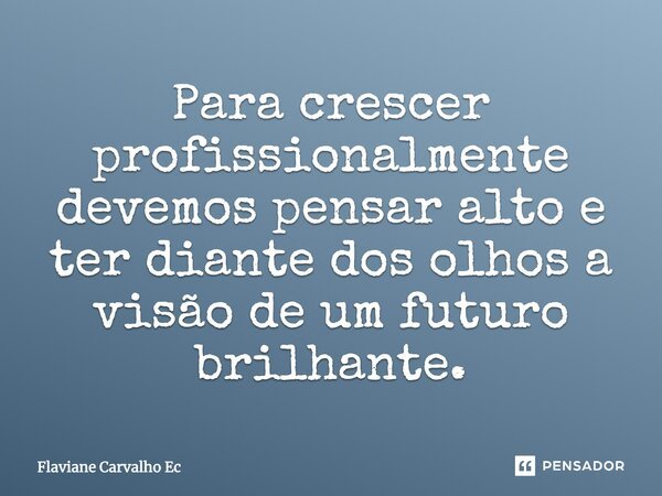 Para crescer profissionalmente devemos pensar alto e ter diante dos olhos a visão de um futuro brilhante.... Frase de Flaviane Carvalho Ec.