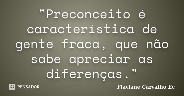 "Preconceito é característica de gente fraca, que não sabe apreciar as diferenças."... Frase de Flaviane Carvalho Ec.