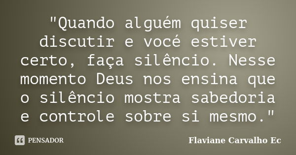 "Quando alguém quiser discutir e vocé estiver certo, faça silêncio. Nesse momento Deus nos ensina que o silêncio mostra sabedoria e controle sobre si mesmo... Frase de Flaviane Carvalho Ec.