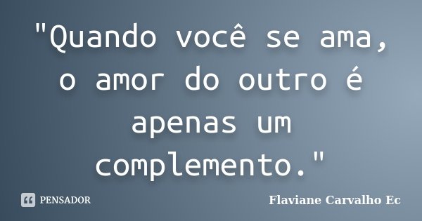 "Quando você se ama, o amor do outro é apenas um complemento."... Frase de Flaviane Carvalho Ec.