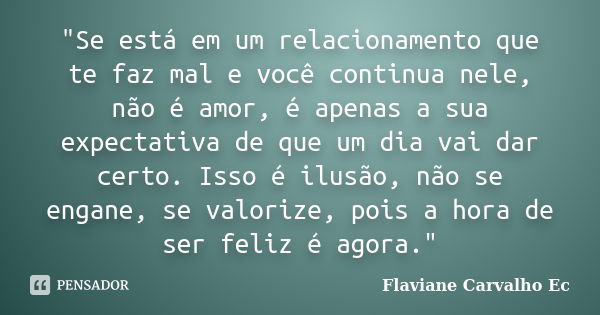 "Se está em um relacionamento que te faz mal e você continua nele, não é amor, é apenas a sua expectativa de que um dia vai dar certo. Isso é ilusão, não s... Frase de Flaviane Carvalho Ec.