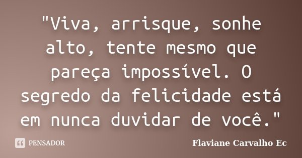 "Viva, arrisque, sonhe alto, tente mesmo que pareça impossível. O segredo da felicidade está em nunca duvidar de você."... Frase de Flaviane Carvalho Ec.