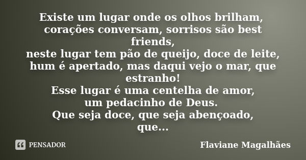 Existe um lugar onde os olhos brilham, corações conversam, sorrisos são best friends, neste lugar tem pão de queijo, doce de leite, hum é apertado, mas daqui ve... Frase de Flaviane Magalhães.