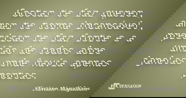 Gostar te faz querer, amar te torna incansável, precisar te faz forte e a união de todos abre janelas onde havia apenas portas.... Frase de Flaviane Magalhães.