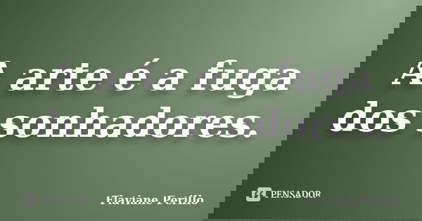 A arte é a fuga dos sonhadores.... Frase de Flaviane Perillo.