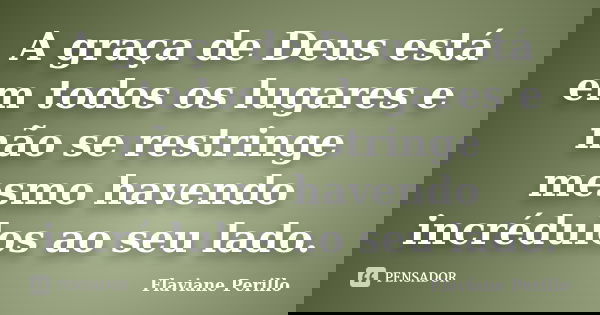 A graça de Deus está em todos os lugares e não se restringe mesmo havendo incrédulos ao seu lado.... Frase de Flaviane Perillo.