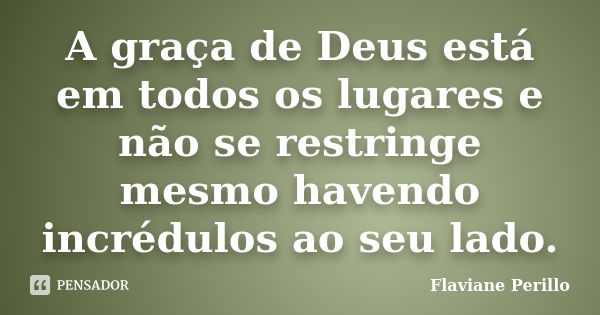 A graça de Deus está em todos os lugares e não se restringe mesmo havendo incrédulos ao seu lado.... Frase de Flaviane Perillo.