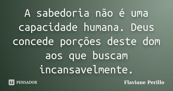 A sabedoria não é uma capacidade humana. Deus concede porções deste dom aos que buscam incansavelmente.... Frase de Flaviane Perillo.