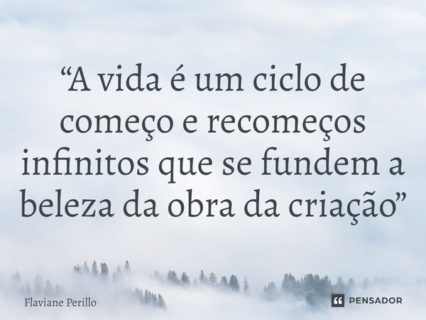 ⁠“A vida é um ciclo de começo e recomeços infinitos que se fundem a beleza da obra da criação”... Frase de Flaviane Perillo.