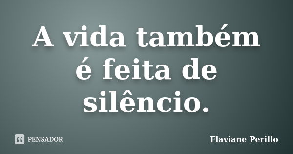 A vida também é feita de silêncio.... Frase de Flaviane Perillo.