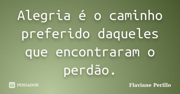 Alegria é o caminho preferido daqueles que encontraram o perdão.... Frase de Flaviane Perillo.