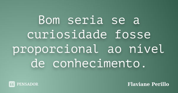 Bom seria se a curiosidade fosse proporcional ao nível de conhecimento.... Frase de Flaviane Perillo.