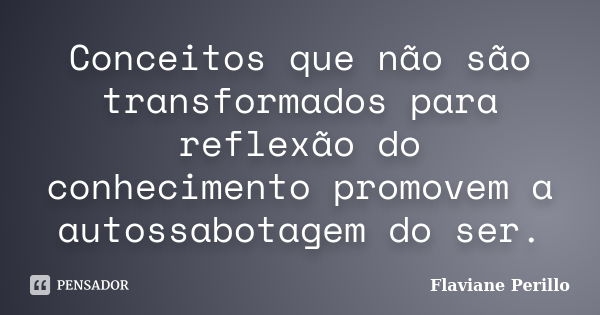 Conceitos que não são transformados para reflexão do conhecimento promovem a autossabotagem do ser.... Frase de Flaviane Perillo.