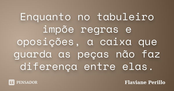 Enquanto no tabuleiro impõe regras e oposições, a caixa que guarda as peças não faz diferença entre elas.... Frase de Flaviane Perillo.