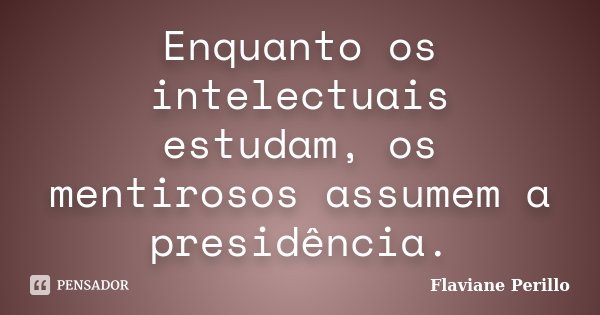 Enquanto os intelectuais estudam, os mentirosos assumem a presidência.... Frase de Flaviane Perillo.