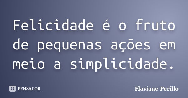 Felicidade é o fruto de pequenas ações em meio a simplicidade.... Frase de Flaviane Perillo.