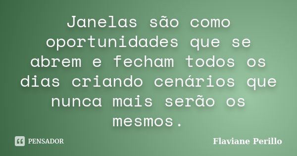 Janelas são como oportunidades que se abrem e fecham todos os dias criando cenários que nunca mais serão os mesmos.... Frase de Flaviane Perillo.