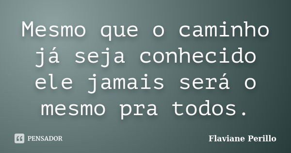 Mesmo que o caminho já seja conhecido ele jamais será o mesmo pra todos.... Frase de Flaviane Perillo.