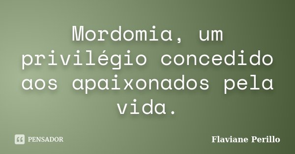Mordomia, um privilégio concedido aos apaixonados pela vida.... Frase de Flaviane Perillo.