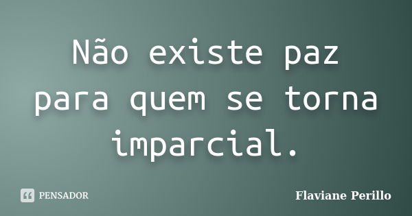 Não existe paz para quem se torna imparcial.... Frase de Flaviane Perillo.