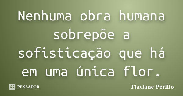 Nenhuma obra humana sobrepõe a sofisticação que há em uma única flor.... Frase de Flaviane Perillo.