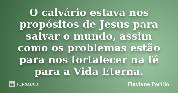 O calvário estava nos propósitos de Jesus para salvar o mundo, assim como os problemas estão para nos fortalecer na fé para a Vida Eterna.... Frase de Flaviane Perillo.
