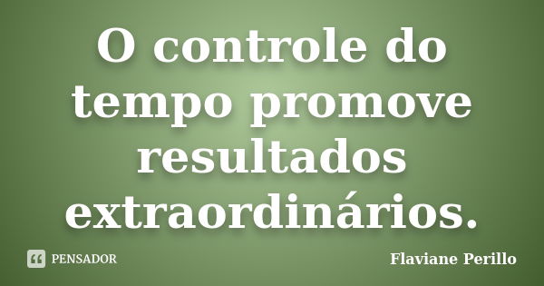 O controle do tempo promove resultados extraordinários.... Frase de Flaviane Perillo.