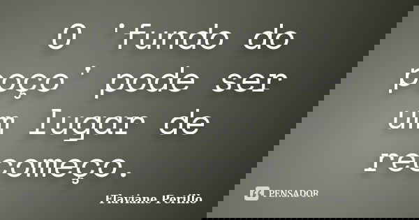 O 'fundo do poço' pode ser um lugar de recomeço.... Frase de Flaviane Perillo.