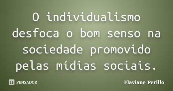 O individualismo desfoca o bom senso na sociedade promovido pelas mídias sociais.... Frase de Flaviane Perillo.