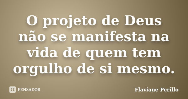 O projeto de Deus não se manifesta na vida de quem tem orgulho de si mesmo.... Frase de Flaviane Perillo.