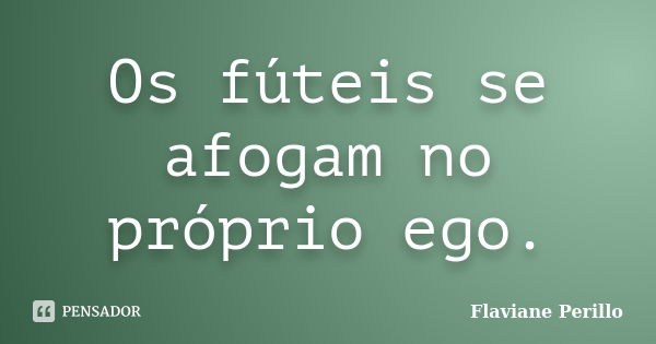 Os fúteis se afogam no próprio ego.... Frase de Flaviane Perillo.