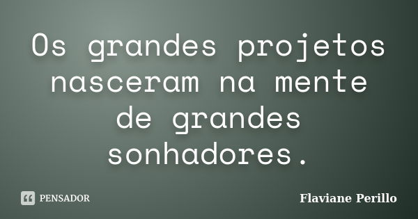 Os grandes projetos nasceram na mente de grandes sonhadores.... Frase de Flaviane Perillo.