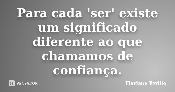 Para cada 'ser' existe um significado diferente ao que chamamos de confiança.... Frase de Flaviane Perillo.