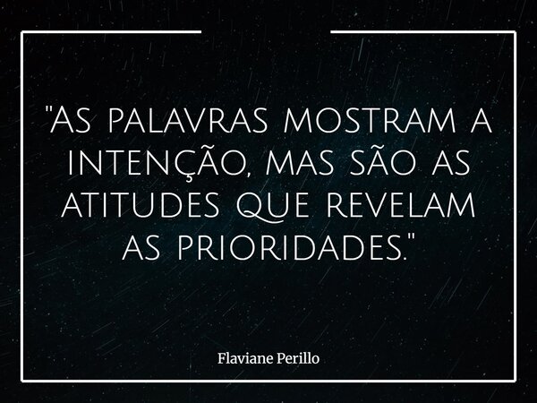 "As palavras mostram a intenção, mas são as atitudes que revelam as prioridades."... Frase de Flaviane Perillo.