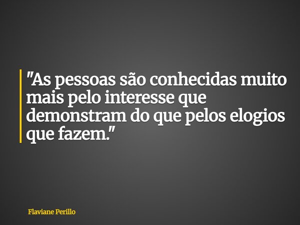 "As pessoas são conhecidas muito mais pelo interesse que demonstram do que pelos elogios que fazem."... Frase de Flaviane Perillo.