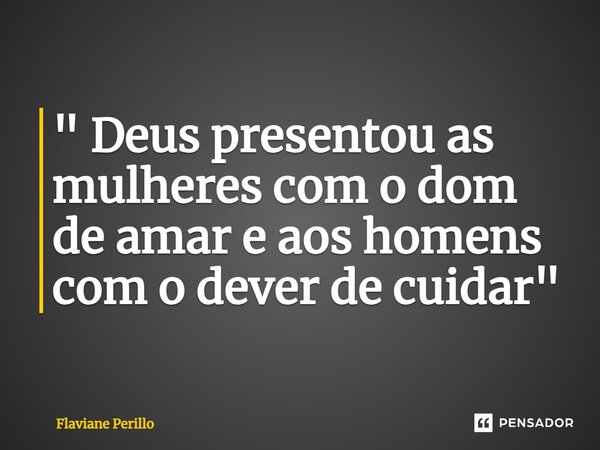 ⁠" Deus presentou as mulheres com o dom de amar e aos homens com o dever de cuidar "... Frase de Flaviane Perillo.