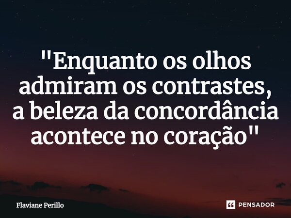 ⁠"Enquanto os olhos admiram os contrastes, a beleza da concordância acontece no coração"... Frase de Flaviane Perillo.