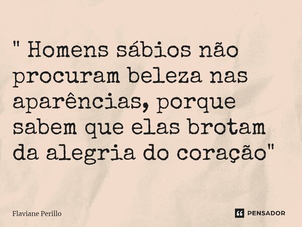 ⁠" Homens sábios não procuram beleza nas aparências, porque sabem que elas brotam da alegria do coração "... Frase de Flaviane Perillo.