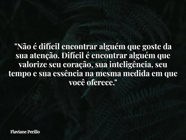 "Não é difícil encontrar alguém que goste da sua atenção. Difícil é encontrar alguém que valorize seu coração, sua inteligência, seu tempo e sua essência n... Frase de Flaviane Perillo.