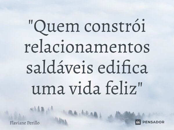 ⁠"Quem constrói relacionamentos saldáveis edifica uma vida feliz"... Frase de Flaviane Perillo.