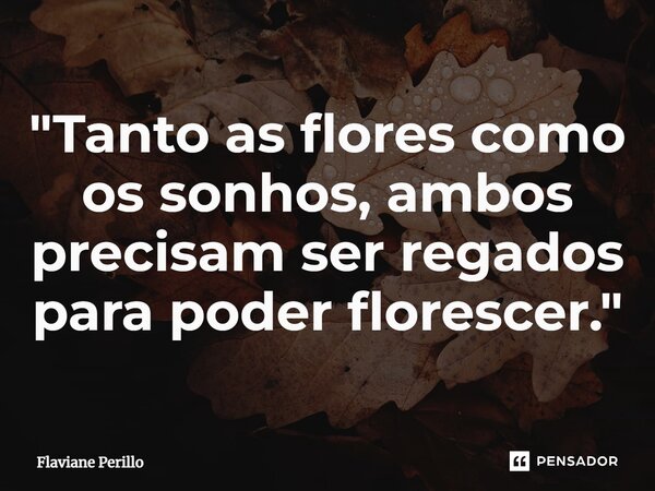 ⁠"Tanto as flores como os sonhos, ambos precisam ser regados para poder florescer."... Frase de Flaviane Perillo.