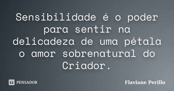 Sensibilidade é o poder para sentir na delicadeza de uma pétala o amor sobrenatural do Criador.... Frase de Flaviane Perillo.