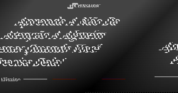 Aprenda A Não Da Atenção A Alguém Apenas Quando Você Precisa Dela!... Frase de Flaviano.