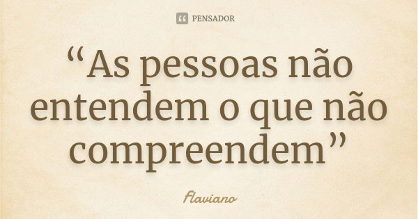 “As pessoas não entendem o que não compreendem”... Frase de Flaviano.